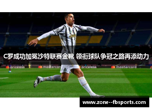 C罗成功加冕沙特联赛金靴 领衔球队争冠之路再添动力