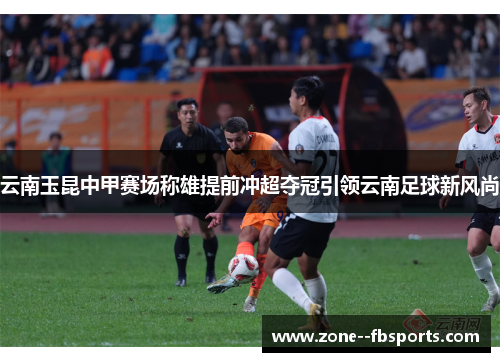 云南玉昆中甲赛场称雄提前冲超夺冠引领云南足球新风尚